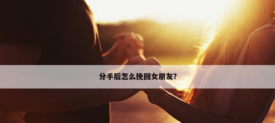 挽回女友的正确方式（教你用正确的话语和行动挽回失去的爱情）-第1张图片-恋语空间