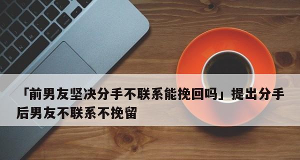 用温柔的话语挽回分手的男友（如何用爱和理解让他回到你身边）