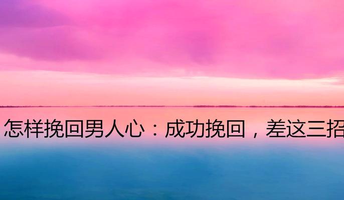 4个成功挽回男人心的方法（让爱情回到你身边的实用指南）-第3张图片-恋语空间